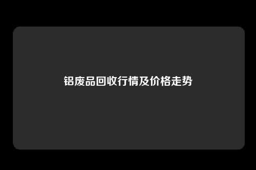 铝废品回收行情及价格走势