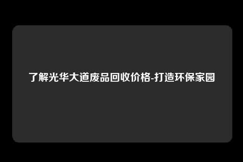 了解光华大道废品回收价格-打造环保家园