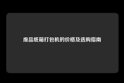 废品纸箱打包机的价格及选购指南