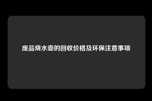 废品烧水壶的回收价格及环保注意事项