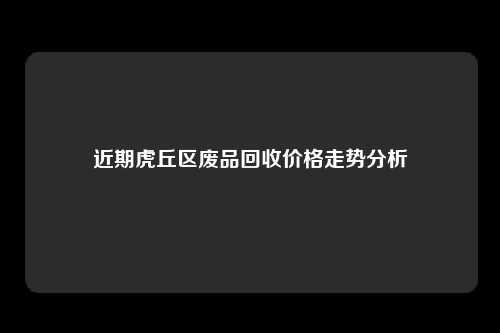 近期虎丘区废品回收价格走势分析