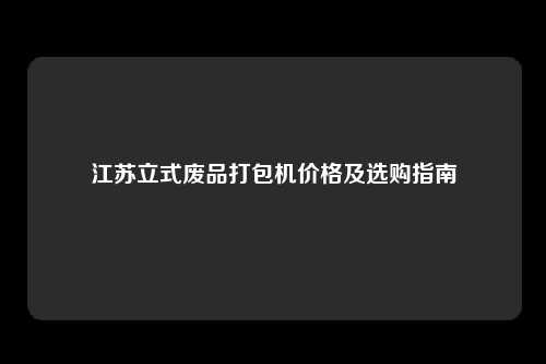 江苏立式废品打包机价格及选购指南