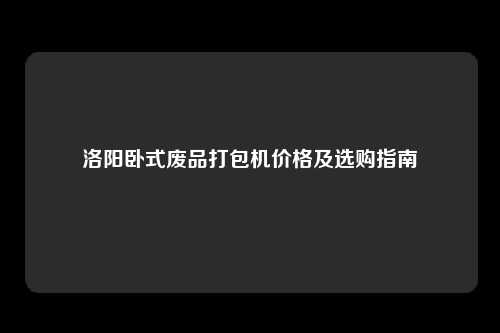 洛阳卧式废品打包机价格及选购指南