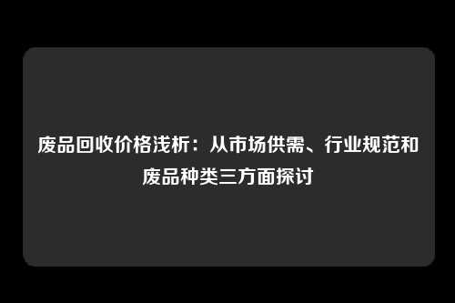 废品回收价格浅析：从市场供需、行业规范和废品种类三方面探讨