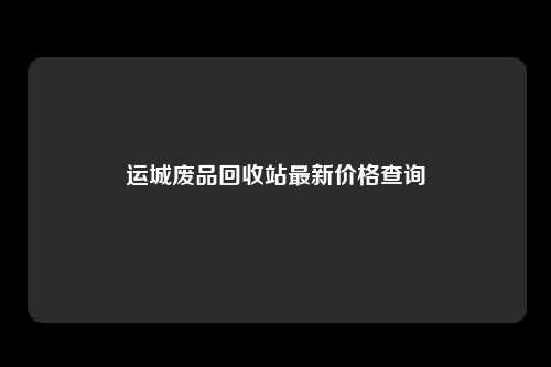 运城废品回收站最新价格查询