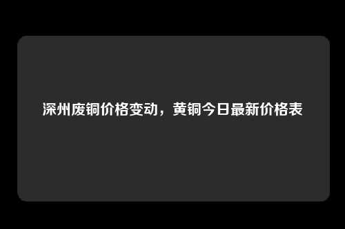 深州废铜价格变动，黄铜今日最新价格表