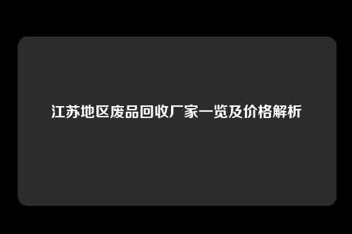 江苏地区废品回收厂家一览及价格解析