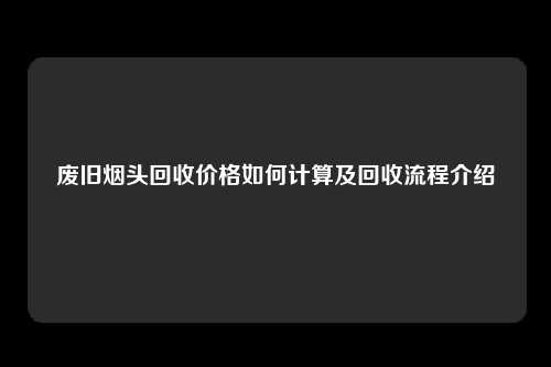 废旧烟头回收价格如何计算及回收流程介绍