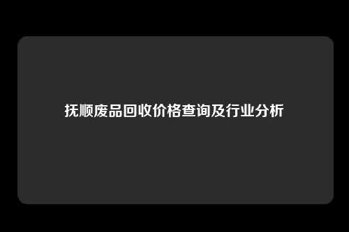 抚顺废品回收价格查询及行业分析