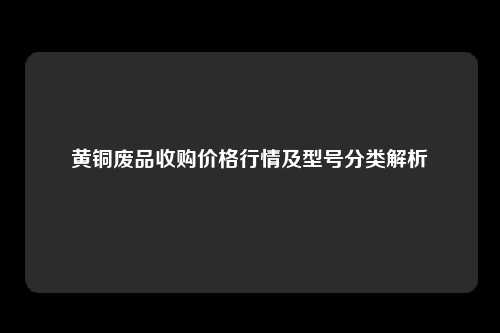 黄铜废品收购价格行情及型号分类解析