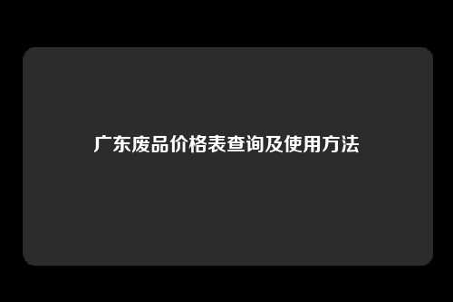 广东废品价格表查询及使用方法