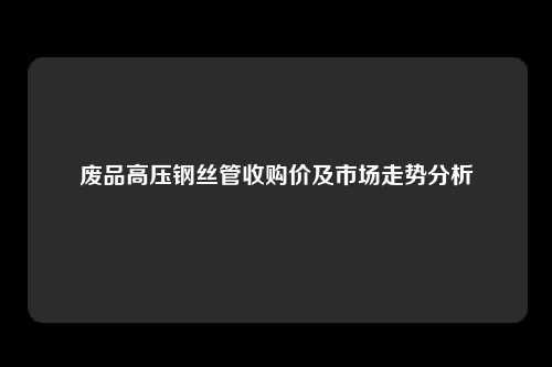 废品高压钢丝管收购价及市场走势分析