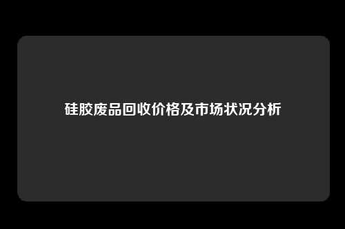 硅胶废品回收价格及市场状况分析