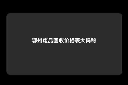 鄂州废品回收价格表大揭秘