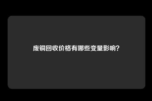 废铜回收价格有哪些变量影响？