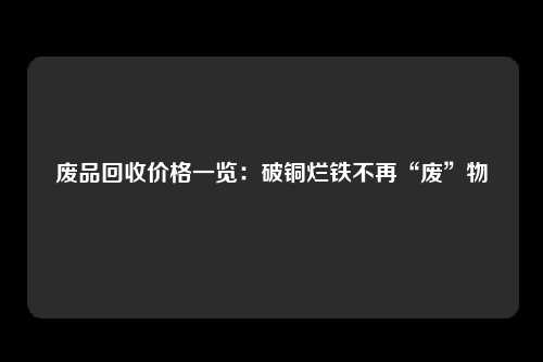 废品回收价格一览：破铜烂铁不再“废”物