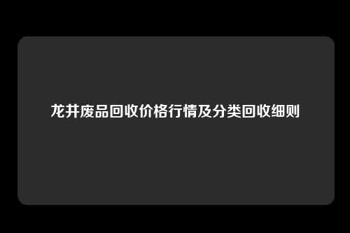 龙井废品回收价格行情及分类回收细则