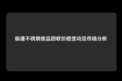 临潼不锈钢废品回收价格变动及市场分析