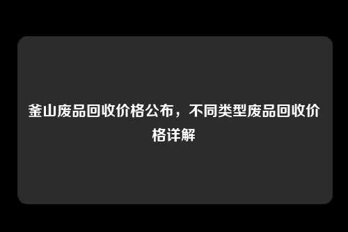 釜山废品回收价格公布，不同类型废品回收价格详解