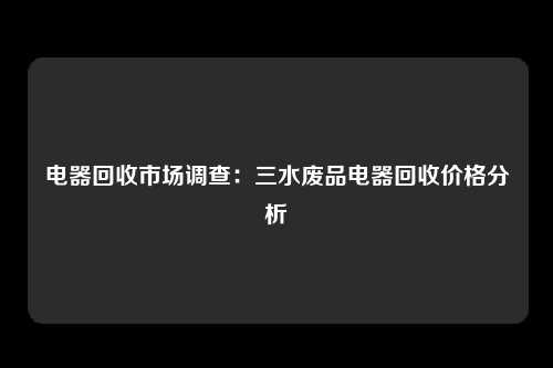 电器回收市场调查：三水废品电器回收价格分析