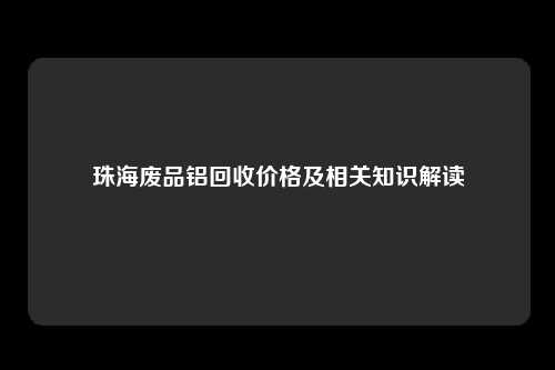 珠海废品铝回收价格及相关知识解读