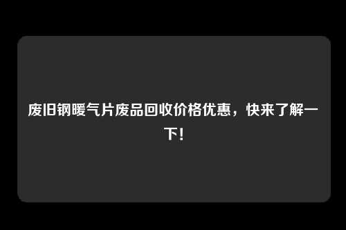 废旧钢暖气片废品回收价格优惠，快来了解一下！