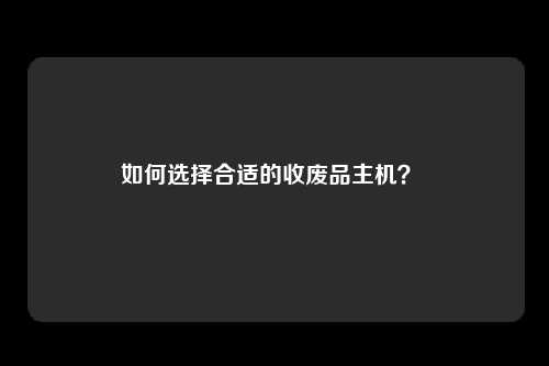 如何选择合适的收废品主机？ 