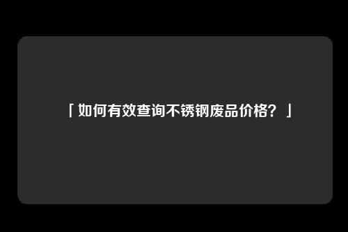 「如何有效查询不锈钢废品价格？」