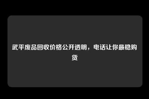 武平废品回收价格公开透明，电话让你最稳购货