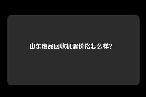 山东废品回收机器价格怎么样？ 