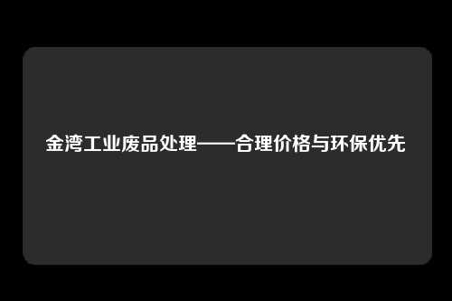 金湾工业废品处理——合理价格与环保优先