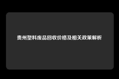 贵州塑料废品回收价格及相关政策解析