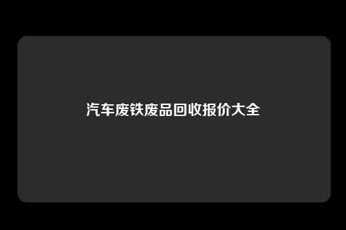 汽车废铁废品回收报价大全