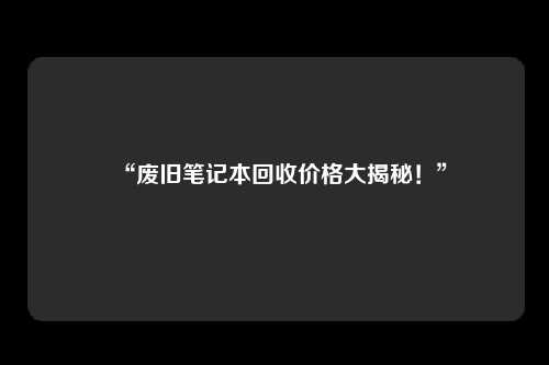 “废旧笔记本回收价格大揭秘！”