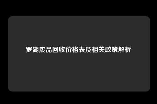 罗湖废品回收价格表及相关政策解析