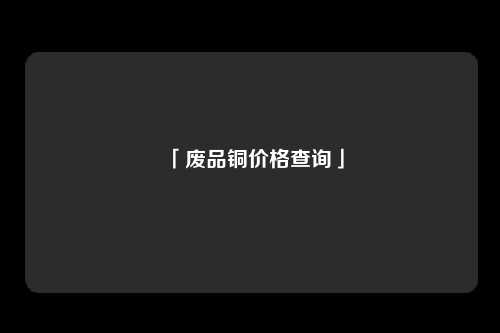 「废品铜价格查询」