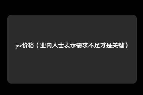 pvc价格（业内人士表示需求不足才是关键）