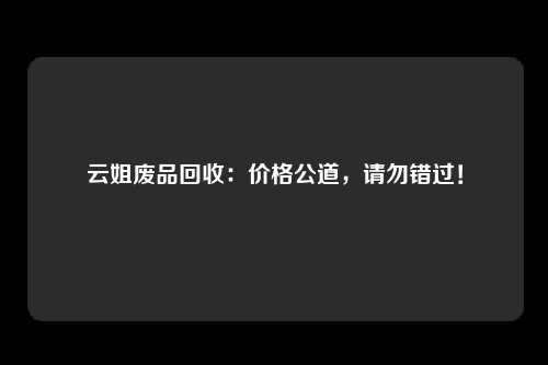 云姐废品回收：价格公道，请勿错过！