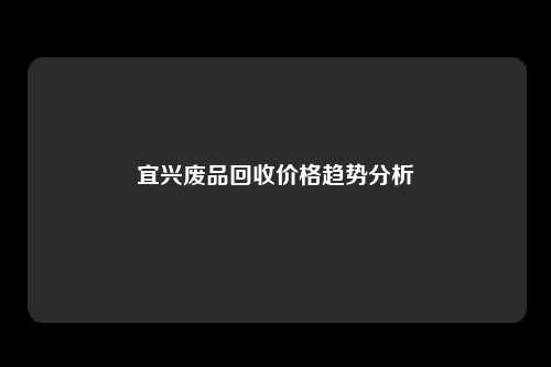 宜兴废品回收价格趋势分析