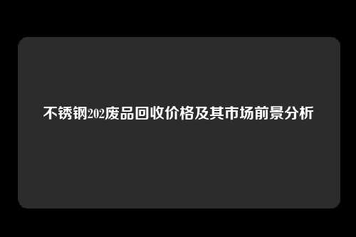 不锈钢202废品回收价格及其市场前景分析