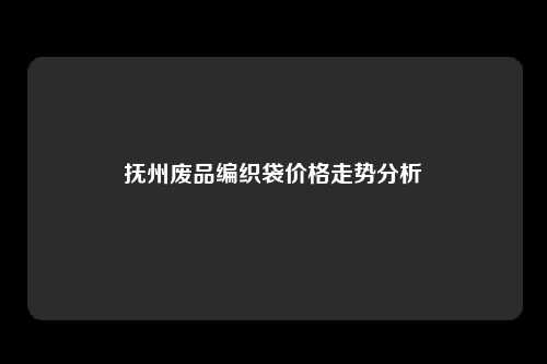 抚州废品编织袋价格走势分析