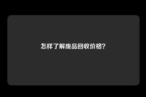 怎样了解废品回收价格？