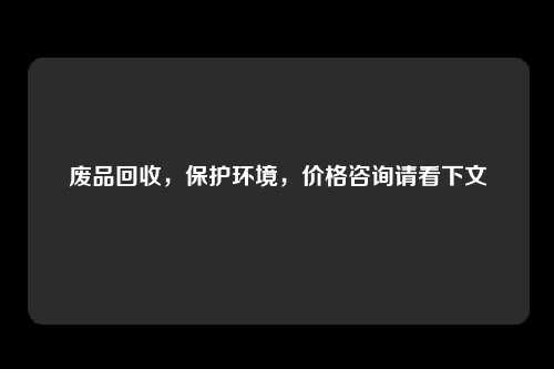 废品回收，保护环境，价格咨询请看下文