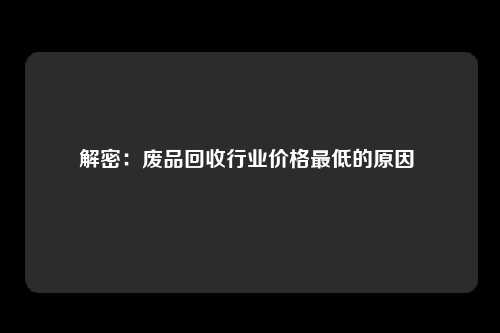 解密：废品回收行业价格最低的原因 