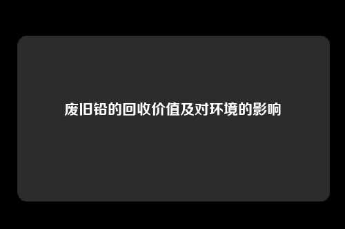 废旧铅的回收价值及对环境的影响