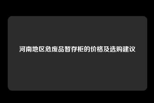 河南地区危废品暂存柜的价格及选购建议