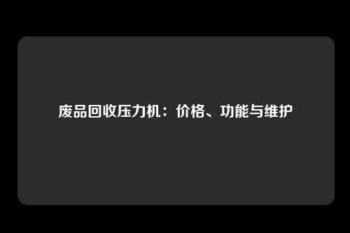 废品回收压力机：价格、功能与维护