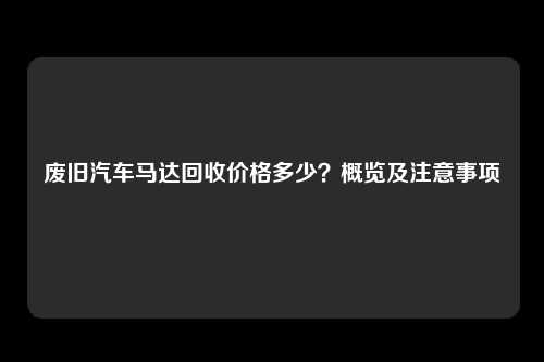 废旧汽车马达回收价格多少？概览及注意事项