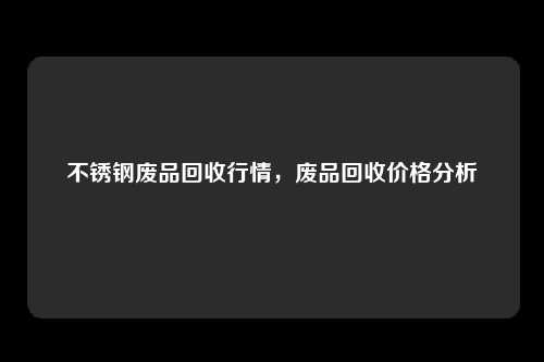 不锈钢废品回收行情，废品回收价格分析