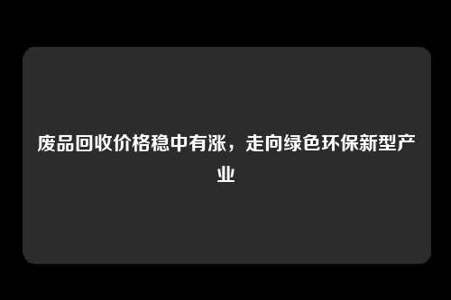 废品回收价格稳中有涨，走向绿色环保新型产业